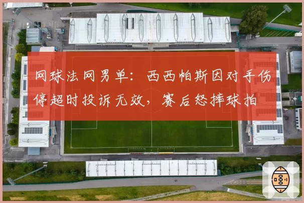 网球法网男单:西西帕斯因对手伤停超时投诉无效,赛后怒摔球拍