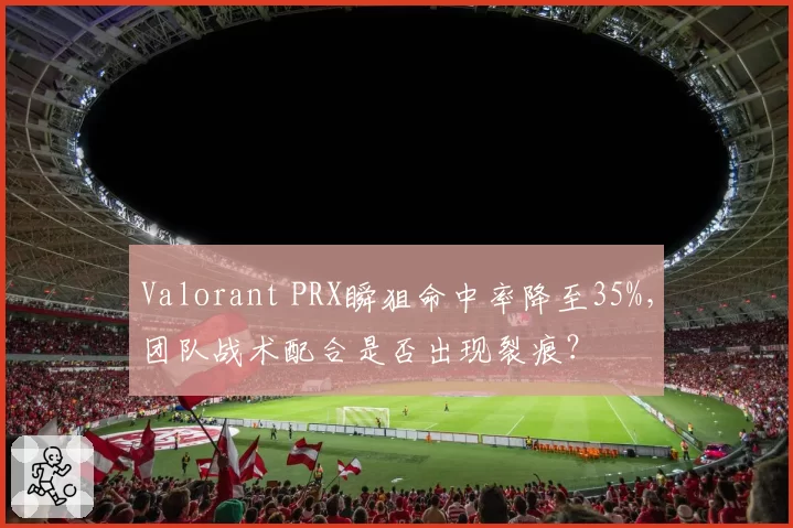 Valorant PRX瞬狙命中率降至35%，团队战术配合是否出现裂痕？