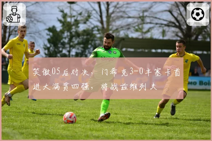 笑傲05后对决，门希克3-0丰塞卡首进大满贯四强，将战兹维列夫