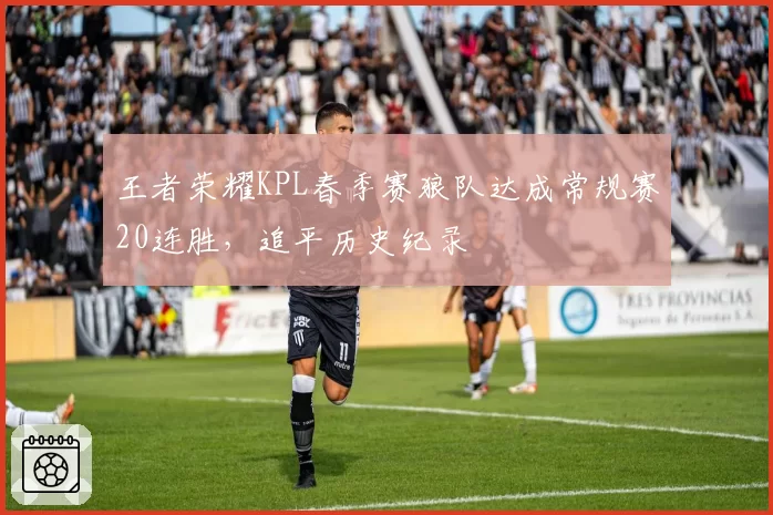 王者荣耀KPL春季赛狼队达成常规赛20连胜,追平历史纪录