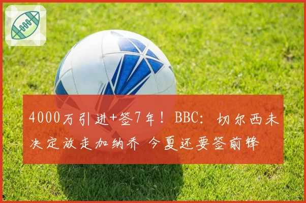 4000万引进+签7年！BBC：切尔西未决定放走加纳乔 今夏还要签前锋