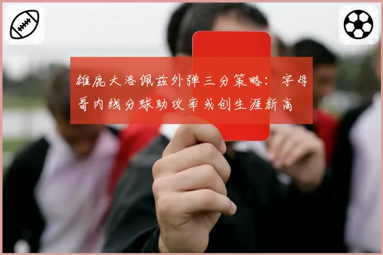 雄鹿大洛佩兹外弹三分策略：字母哥内线分球助攻率或创生涯新高