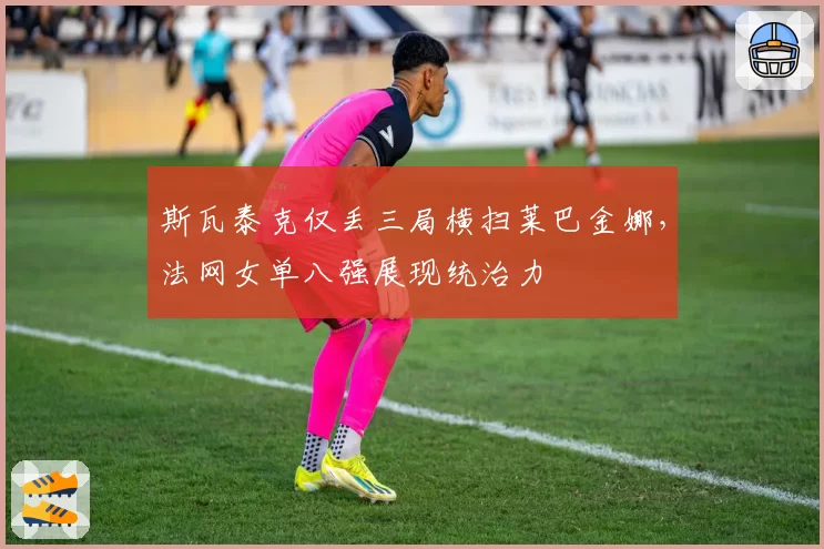 斯瓦泰克仅丢三局横扫莱巴金娜，法网女单八强展现统治力