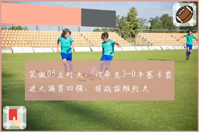 笑傲05后对决，门希克3-0丰塞卡首进大满贯四强，将战兹维列夫