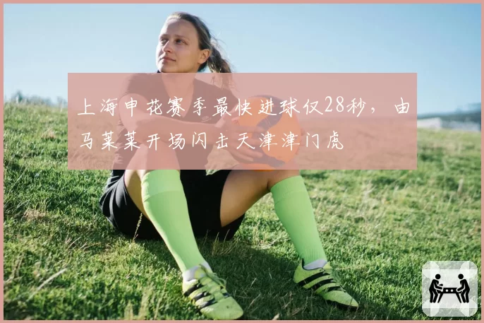 上海申花赛季最快进球仅28秒，由马莱莱开场闪击天津津门虎