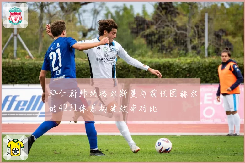 拜仁新帅纳格尔斯曼与前任图赫尔的4231体系构建效率对比