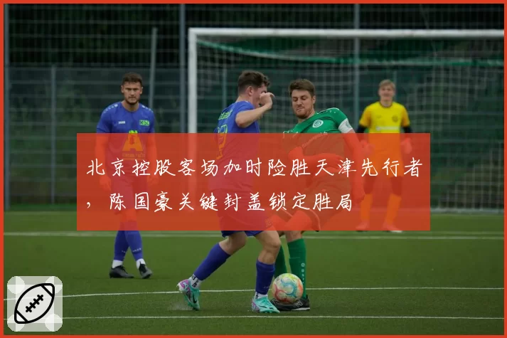 北京控股客场加时险胜天津先行者，陈国豪关键封盖锁定胜局