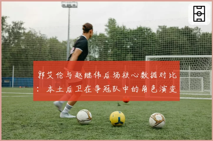 郭艾伦与赵继伟后场核心数据对比：本土后卫在争冠队中的角色演变