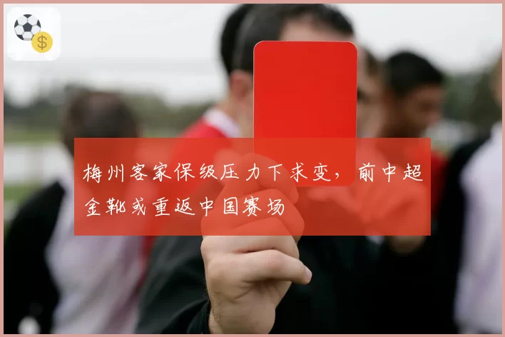 梅州客家保级压力下求变，前中超金靴或重返中国赛场