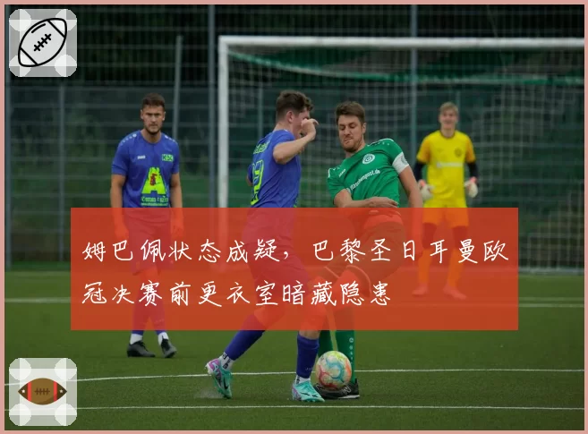 姆巴佩状态成疑，巴黎圣日耳曼欧冠决赛前更衣室暗藏隐患