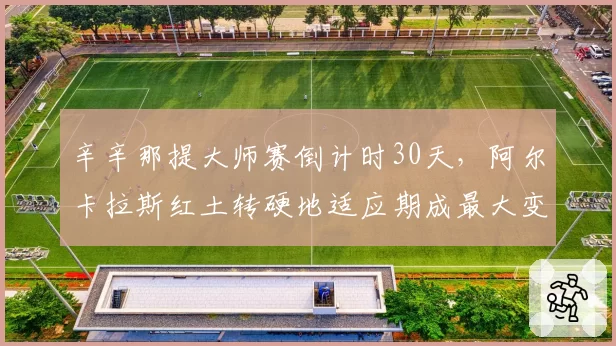 辛辛那提大师赛倒计时30天,阿尔卡拉斯红土转硬地适应期成最大变数