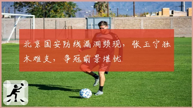 北京国安防线漏洞频现，张玉宁独木难支，争冠前景堪忧