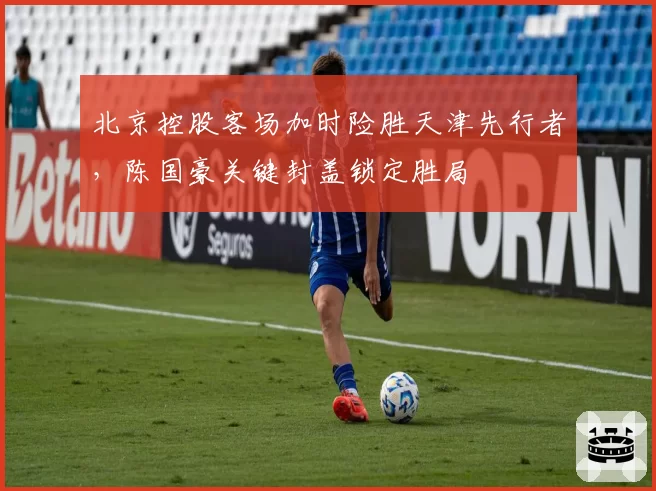 北京控股客场加时险胜天津先行者，陈国豪关键封盖锁定胜局