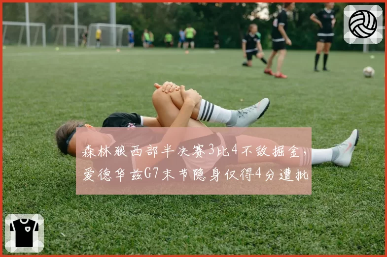 森林狼西部半决赛3比4不敌掘金，爱德华兹G7末节隐身仅得4分遭批