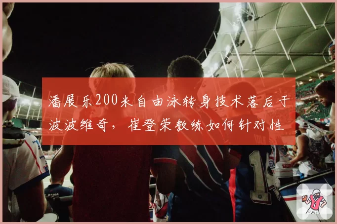 潘展乐200米自由泳转身技术落后于波波维奇，崔登荣教练如何针对性调整？