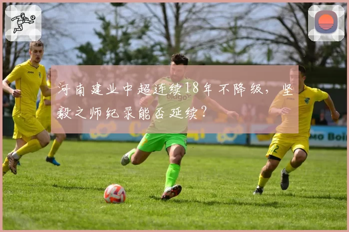 河南建业中超连续18年不降级，坚毅之师纪录能否延续？