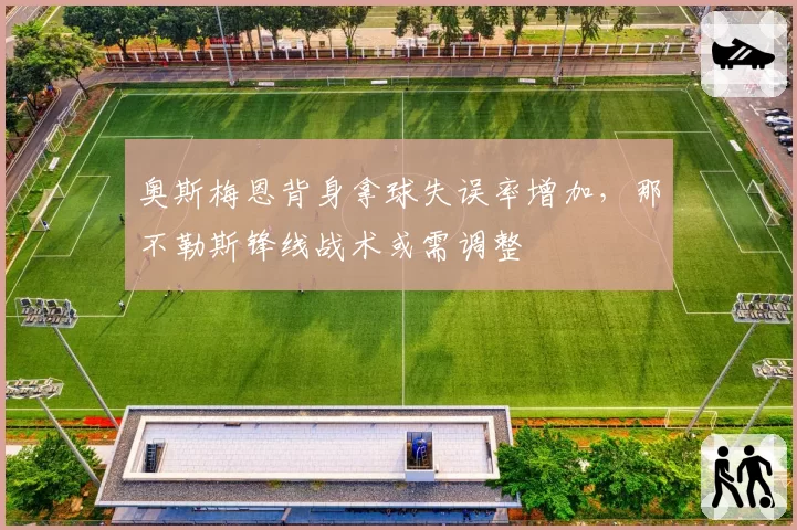 奥斯梅恩背身拿球失误率增加，那不勒斯锋线战术或需调整