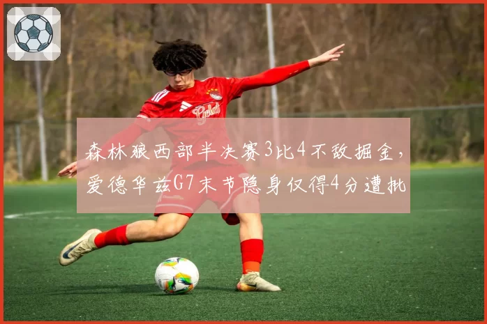 森林狼西部半决赛3比4不敌掘金，爱德华兹G7末节隐身仅得4分遭批