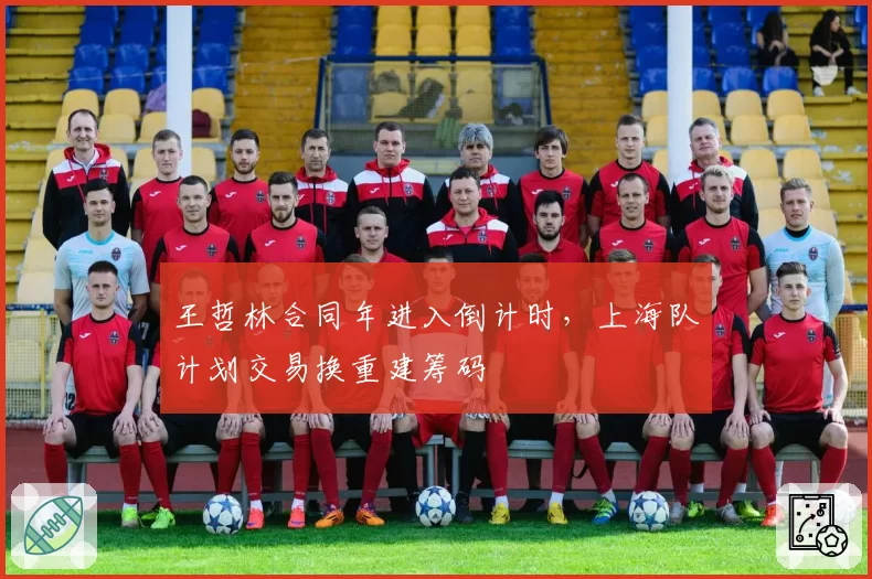 王哲林合同年进入倒计时，上海队计划交易换重建筹码