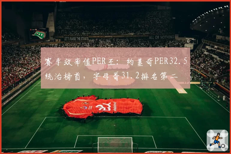 赛季效率值PER王：约基奇PER32.5统治榜首，字母哥31.2排名第二