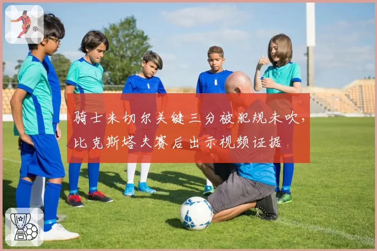 骑士米切尔关键三分被犯规未吹，比克斯塔夫赛后出示视频证据