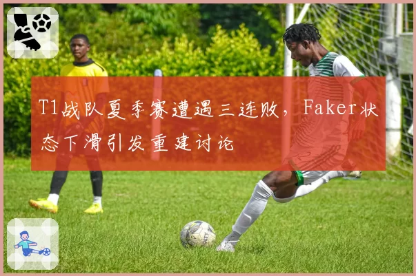 T1战队夏季赛遭遇三连败，Faker状态下滑引发重建讨论