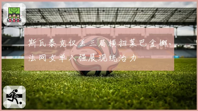 斯瓦泰克仅丢三局横扫莱巴金娜,法网女单八强展现统治力