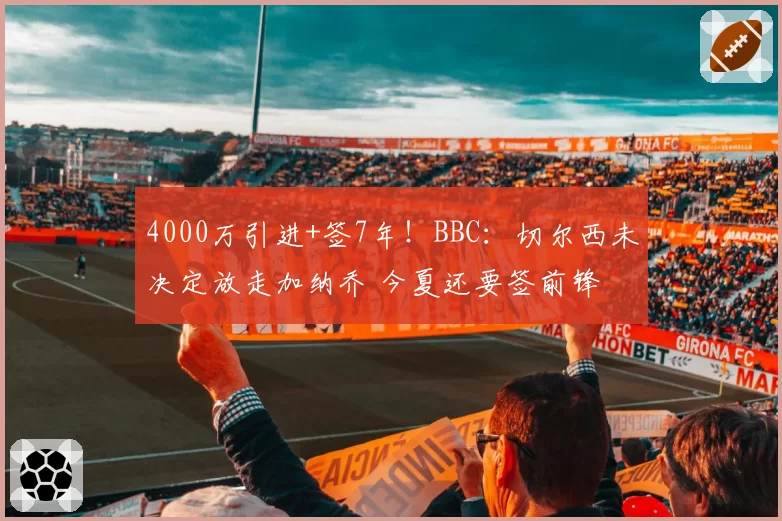 4000万引进+签7年!BBC:切尔西未决定放走加纳乔 今夏还要签前锋