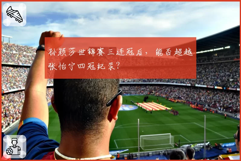 孙颖莎世锦赛三连冠后，能否超越张怡宁四冠纪录？