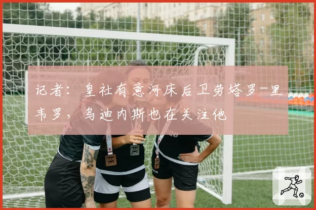 记者：皇社有意河床后卫劳塔罗-里韦罗，乌迪内斯也在关注他