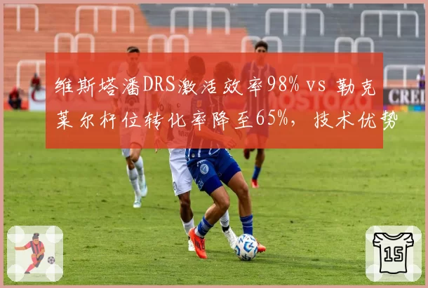 维斯塔潘DRS激活效率98% vs 勒克莱尔杆位转化率降至65%，技术优势与起步短板对冲