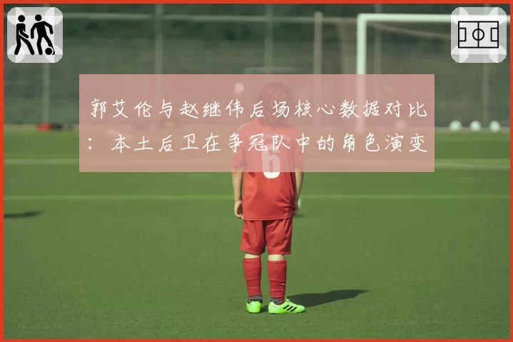 郭艾伦与赵继伟后场核心数据对比：本土后卫在争冠队中的角色演变