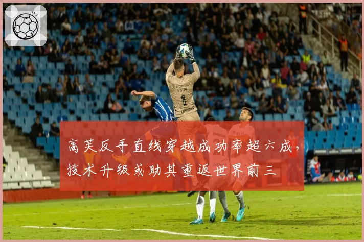 高芙反手直线穿越成功率超六成,技术升级或助其重返世界前三