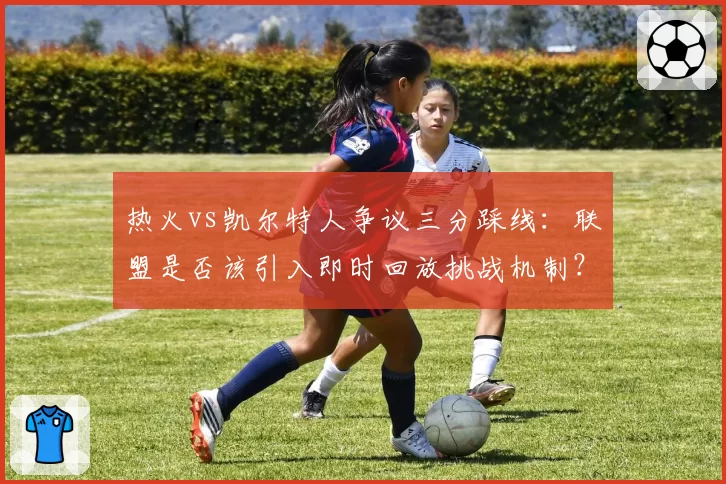 热火vs凯尔特人争议三分踩线：联盟是否该引入即时回放挑战机制？