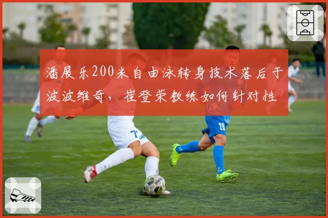 潘展乐200米自由泳转身技术落后于波波维奇，崔登荣教练如何针对性调整？