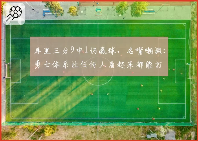库里三分9中1仍赢球,名嘴嘲讽:勇士体系让任何人看起来都能打