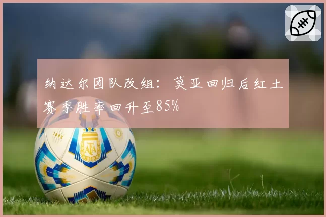 纳达尔团队改组：莫亚回归后红土赛季胜率回升至85%