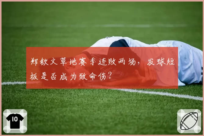 郑钦文草地赛季连败两场,发球短板是否成为致命伤?