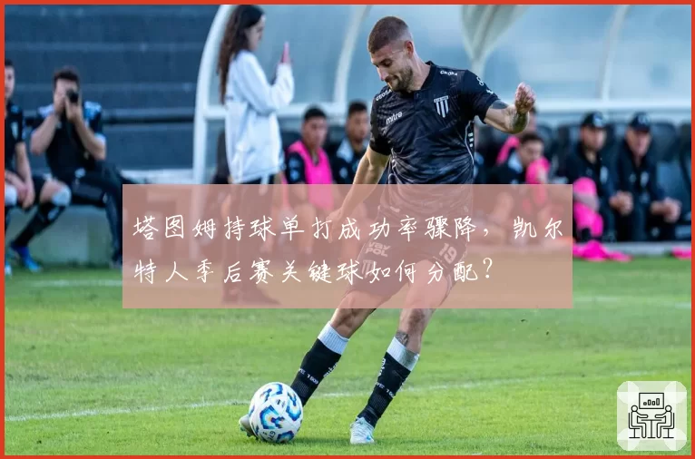 塔图姆持球单打成功率骤降，凯尔特人季后赛关键球如何分配？