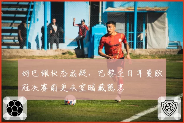 姆巴佩状态成疑，巴黎圣日耳曼欧冠决赛前更衣室暗藏隐患
