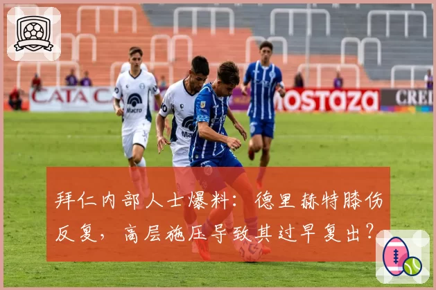 拜仁内部人士爆料:德里赫特膝伤反复,高层施压导致其过早复出?