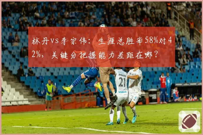 林丹vs李宗伟：生涯总胜率58%对42%，关键分把握能力差距在哪？