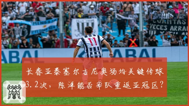 长春亚泰塞尔吉尼奥场均关键传球3.2次，陈洋能否率队重返亚冠区？