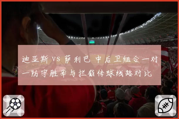 迪亚斯 vs 萨利巴 中后卫组合一对一防守胜率与拦截传球线路对比
