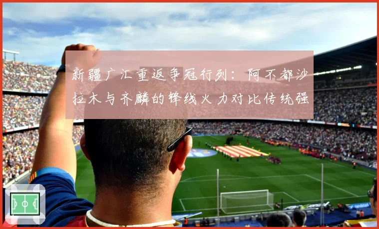 新疆广汇重返争冠行列:阿不都沙拉木与齐麟的锋线火力对比传统强队