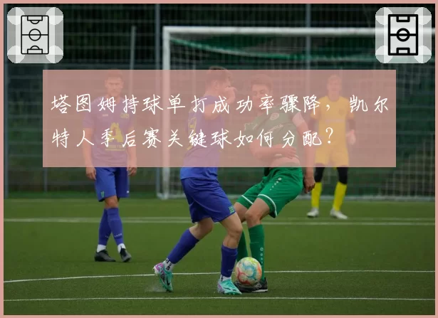 塔图姆持球单打成功率骤降，凯尔特人季后赛关键球如何分配？