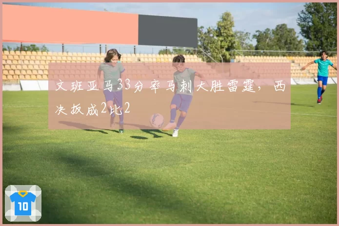 文班亚马33分率马刺大胜雷霆，西决扳成2比2