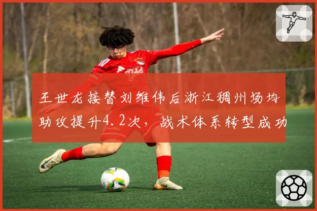 王世龙接替刘维伟后浙江稠州场均助攻提升4.2次，战术体系转型成功