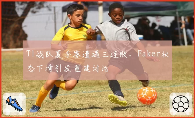 T1战队夏季赛遭遇三连败，Faker状态下滑引发重建讨论