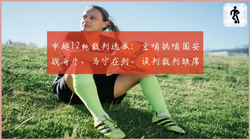 中超12轮裁判选派：金哨执哨国安战海牛，马宁在列，误判裁判缺席